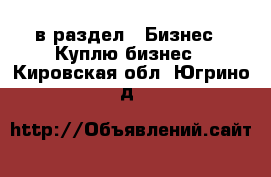  в раздел : Бизнес » Куплю бизнес . Кировская обл.,Югрино д.